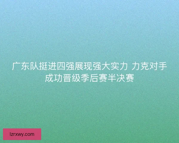 广东队挺进四强展现强大实力 力克对手成功晋级季后赛半决赛