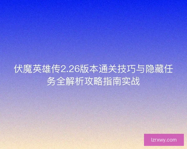 伏魔英雄传2.26版本通关技巧与隐藏任务全解析攻略指南实战