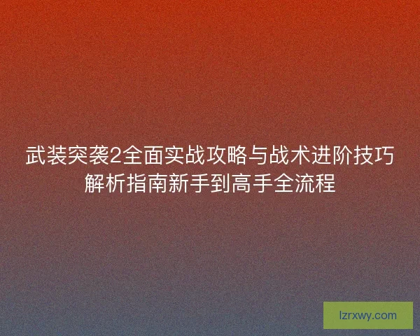 武装突袭2全面实战攻略与战术进阶技巧解析指南新手到高手全流程
