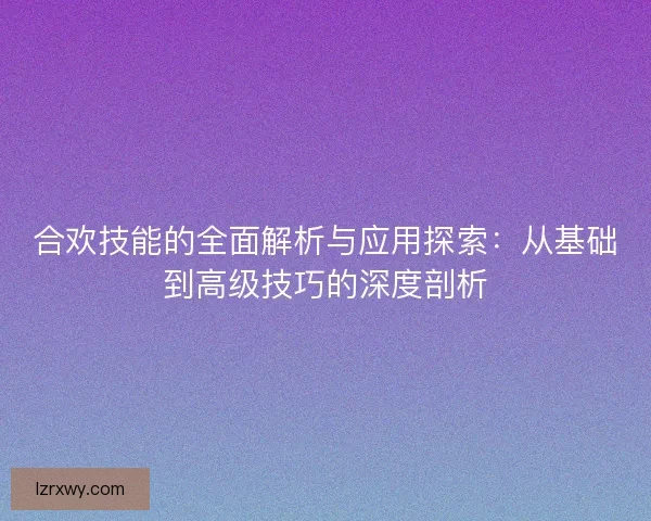 合欢技能的全面解析与应用探索：从基础到高级技巧的深度剖析