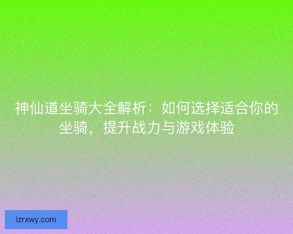 神仙道坐骑大全解析：如何选择适合你的坐骑，提升战力与游戏体验