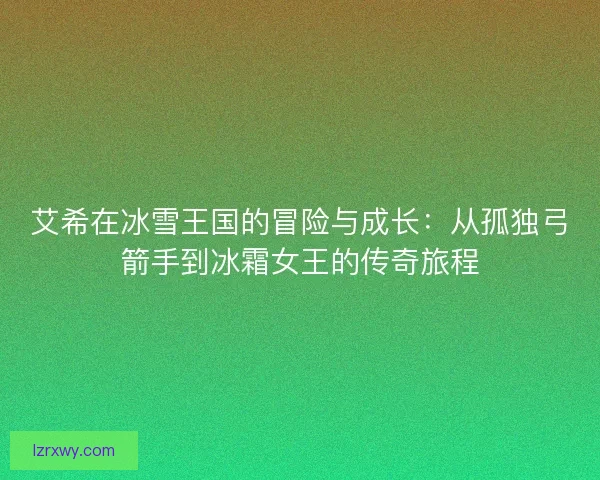 艾希在冰雪王国的冒险与成长：从孤独弓箭手到冰霜女王的传奇旅程