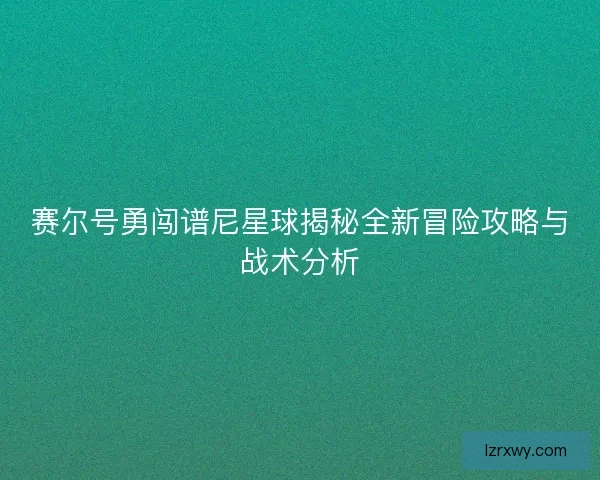 赛尔号勇闯谱尼星球揭秘全新冒险攻略与战术分析