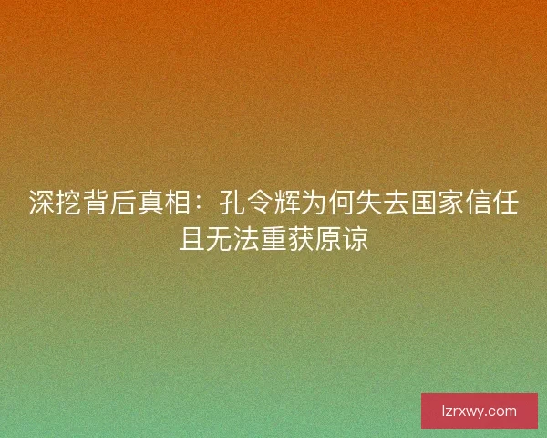 深挖背后真相：孔令辉为何失去国家信任且无法重获原谅