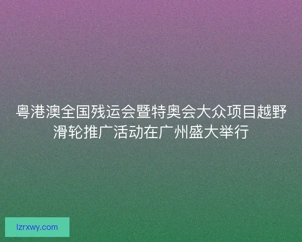 粤港澳全国残运会暨特奥会大众项目越野滑轮推广活动在广州盛大举行