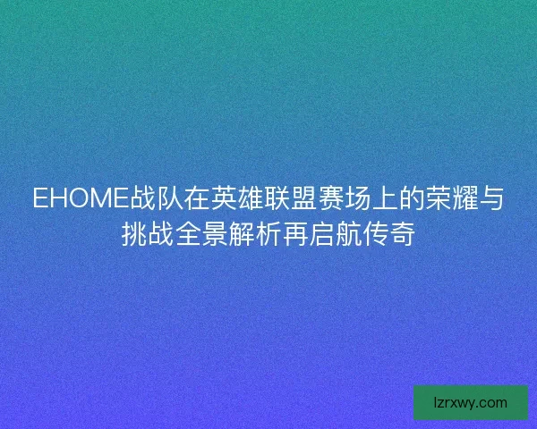 EHOME战队在英雄联盟赛场上的荣耀与挑战全景解析再启航传奇