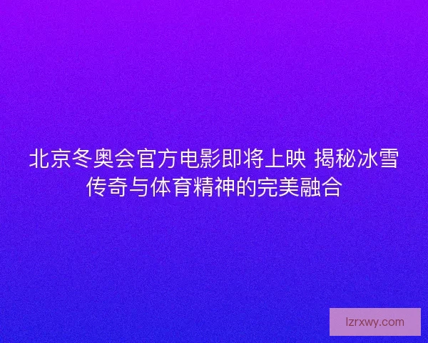北京冬奥会官方电影即将上映 揭秘冰雪传奇与体育精神的完美融合