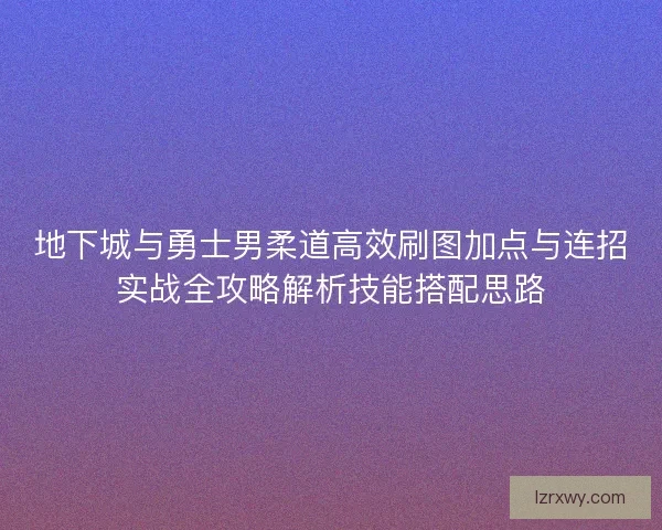地下城与勇士男柔道高效刷图加点与连招实战全攻略解析技能搭配思路
