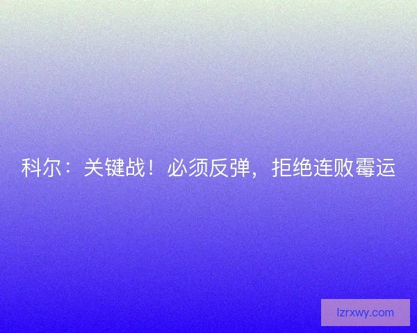 科尔：关键战！必须反弹，拒绝连败霉运