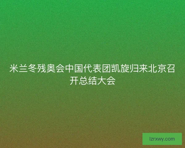 米兰冬残奥会中国代表团凯旋归来北京召开总结大会