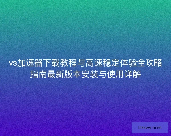 vs加速器下载教程与高速稳定体验全攻略指南最新版本安装与使用详解