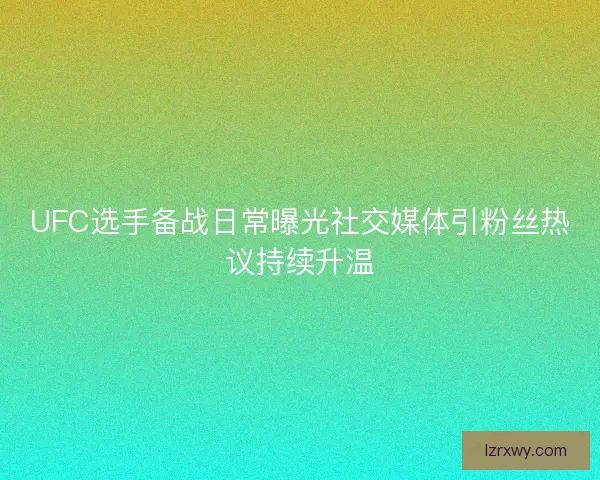 UFC选手备战日常曝光社交媒体引粉丝热议持续升温